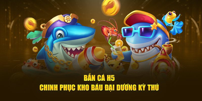 Bắn cá H5 là gì ? Lý do được nhiều người thích
