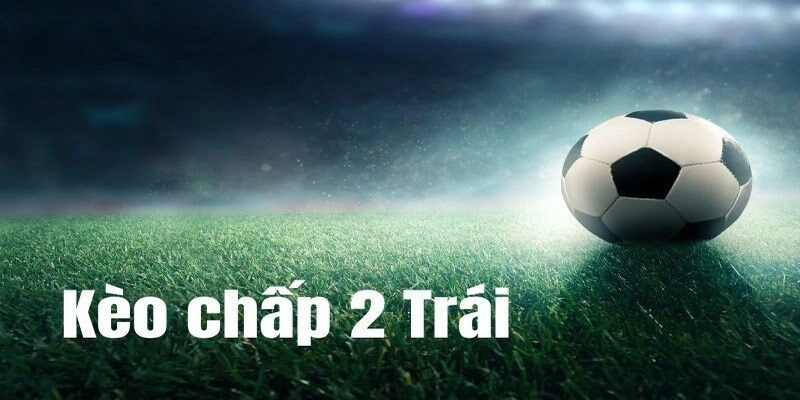 Kèo Chấp 2 Trái Là Gì? Đọc Chuẩn Và Mẹo Đặt Cược Hiệu Quả